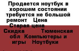 Продается ноутбук в хорошем состоянии требуется не большой ремонт › Цена ­ 18 000 › Старая цена ­ 33 000 › Скидка ­ 80 - Тюменская обл. Компьютеры и игры » Ноутбуки   